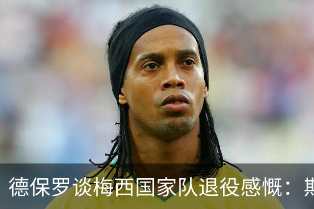 德保罗谈梅西国家队退役感慨：期待他享受后续时光