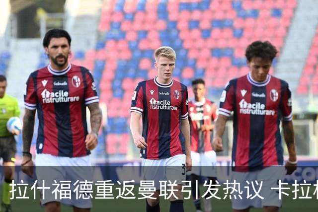 拉什福德重返曼联引发热议 卡拉格发怒回应感激